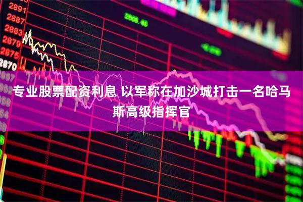 专业股票配资利息 以军称在加沙城打击一名哈马斯高级指挥官