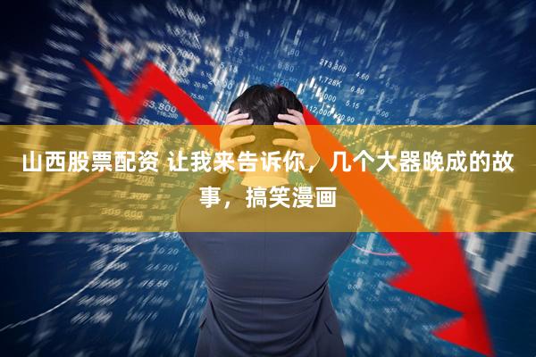 山西股票配资 让我来告诉你，几个大器晚成的故事，搞笑漫画
