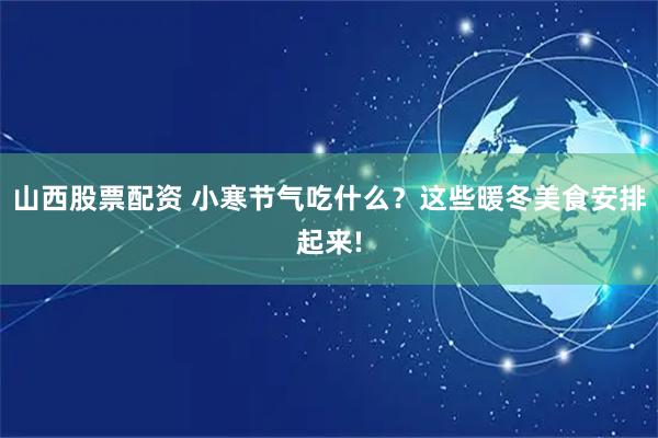 山西股票配资 小寒节气吃什么？这些暖冬美食安排起来!