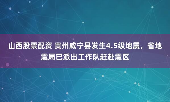 山西股票配资 贵州威宁县发生4.5级地震，省地震局已派出工作队赶赴震区