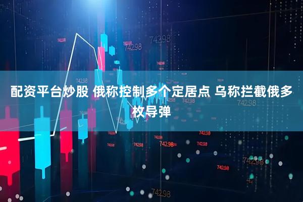 配资平台炒股 俄称控制多个定居点 乌称拦截俄多枚导弹