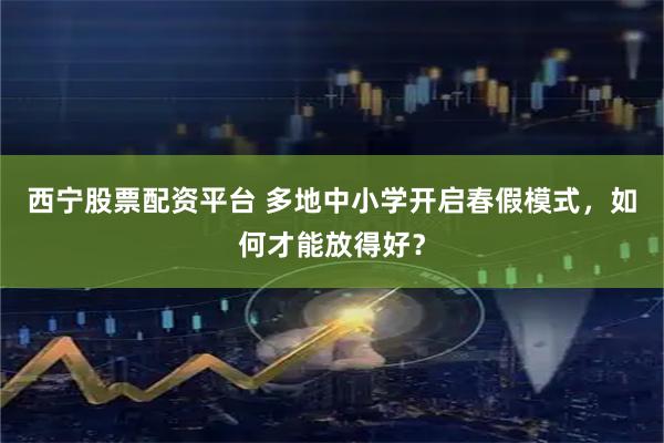 西宁股票配资平台 多地中小学开启春假模式，如何才能放得好？