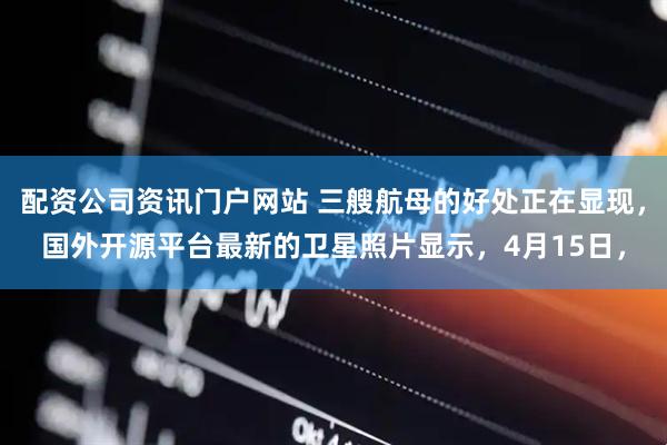 配资公司资讯门户网站 三艘航母的好处正在显现，国外开源平台最新的卫星照片显示，4月15日，