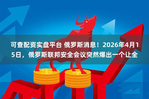 可查配资实盘平台 俄罗斯消息！2026年4月15日，俄罗斯联邦安全会议突然爆出一个让全