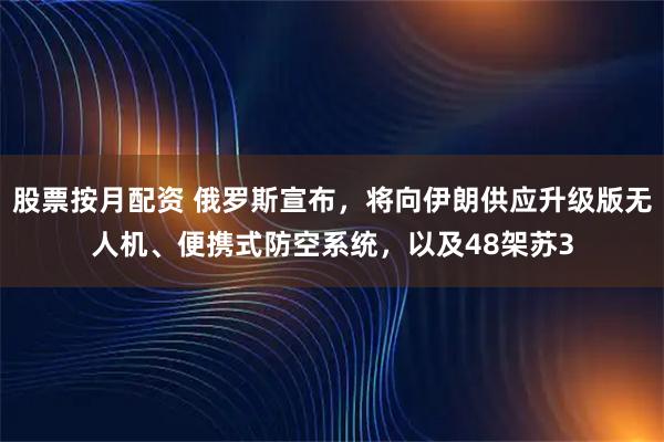 股票按月配资 俄罗斯宣布，将向伊朗供应升级版无人机、便携式防空系统，以及48架苏3