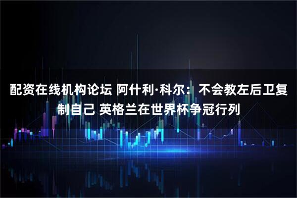 配资在线机构论坛 阿什利·科尔：不会教左后卫复制自己 英格兰在世界杯争冠行列