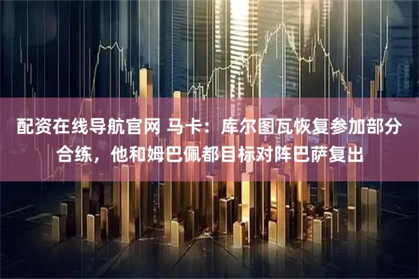 配资在线导航官网 马卡：库尔图瓦恢复参加部分合练，他和姆巴佩都目标对阵巴萨复出