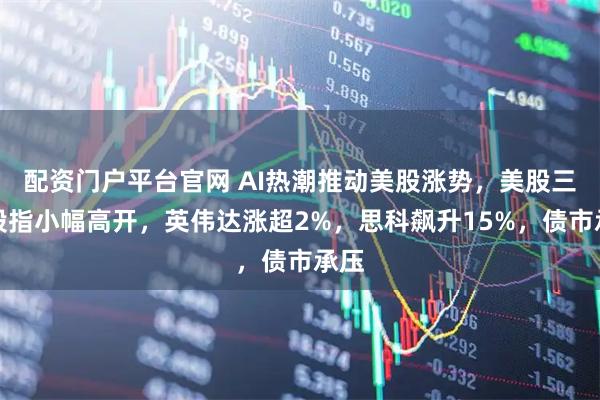 配资门户平台官网 AI热潮推动美股涨势，美股三大股指小幅高开，英伟达涨超2%，思科飙升15%，债市承压