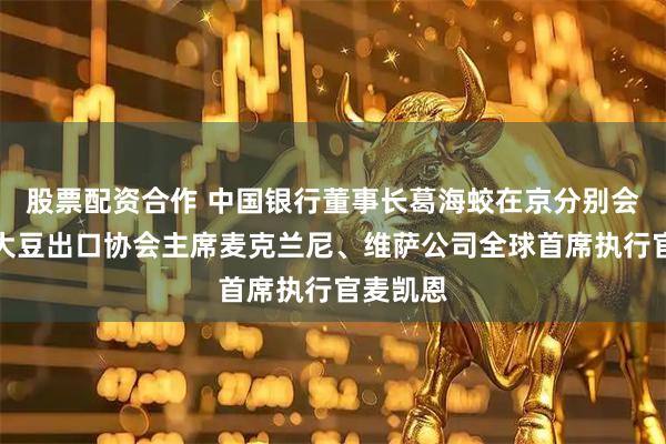 股票配资合作 中国银行董事长葛海蛟在京分别会见美国大豆出口协会主席麦克兰尼、维萨公司全球首席执行官麦凯恩