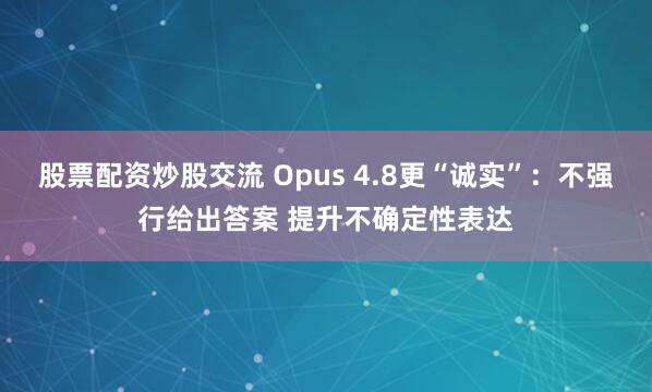 股票配资炒股交流 Opus 4.8更“诚实”:不强行给出答案 提升不确定性表达
