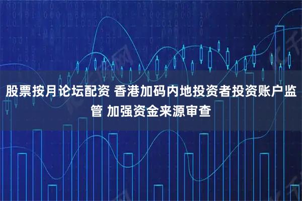 股票按月论坛配资 香港加码内地投资者投资账户监管 加强资金来源审查