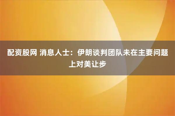 配资股网 消息人士：伊朗谈判团队未在主要问题上对美让步