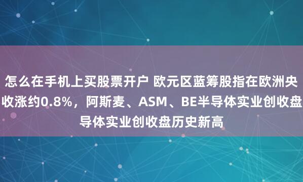 怎么在手机上买股票开户 欧元区蓝筹股指在欧洲央行加息日收涨约0.8%，阿斯麦、ASM、BE半导体实业创收盘历史新高