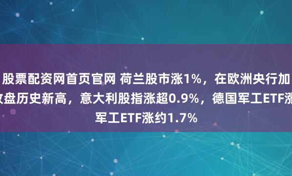 股票配资网首页官网 荷兰股市涨1%，在欧洲央行加息日创收盘历史新高，意大利股指涨超0.9%，德国军工ETF涨约1.7%