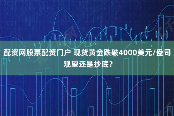 配资网股票配资门户 现货黄金跌破4000美元/盎司 观望还是抄底？