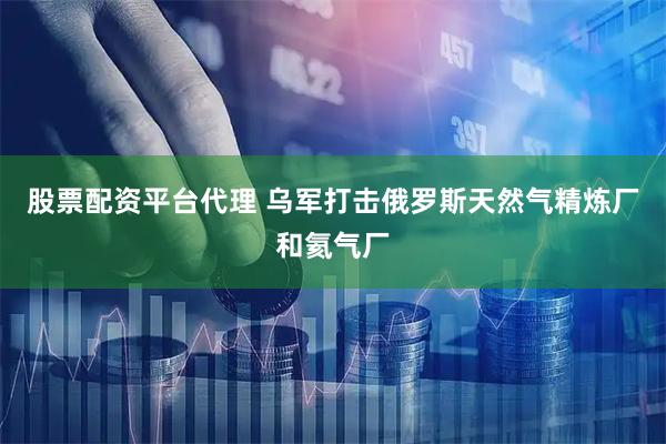 股票配资平台代理 乌军打击俄罗斯天然气精炼厂和氦气厂