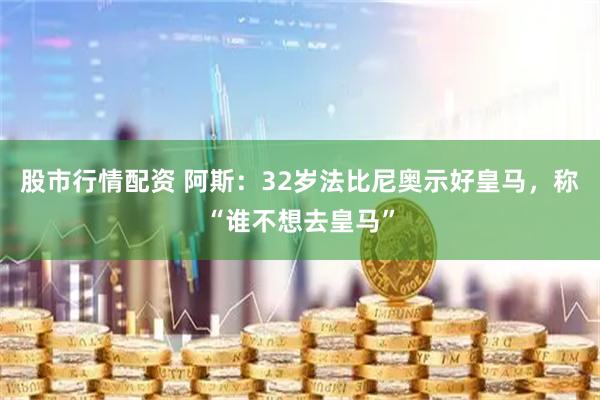 股市行情配资 阿斯：32岁法比尼奥示好皇马，称“谁不想去皇马”