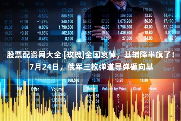 股票配资网大全 [玫瑰]全国哀悼，基辅降半旗了！ 7月24日，俄军三枚弹道导弹砸向基