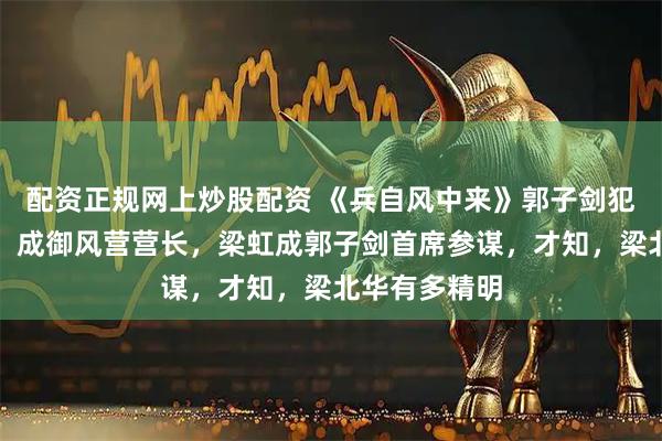 配资正规网上炒股配资 《兵自风中来》郭子剑犯错后没转业，成御风营营长，梁虹成郭子剑首席参谋，才知，梁北华有多精明