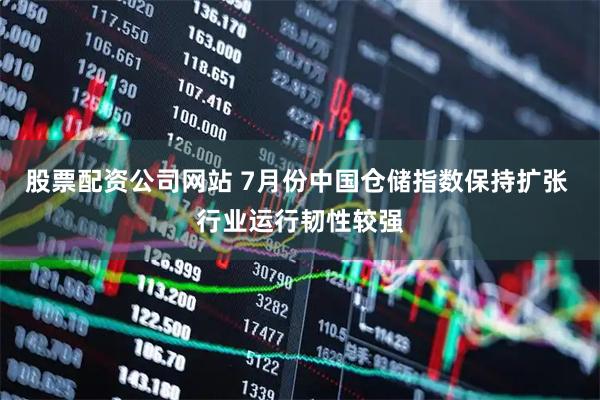 股票配资公司网站 7月份中国仓储指数保持扩张 行业运行韧性较强