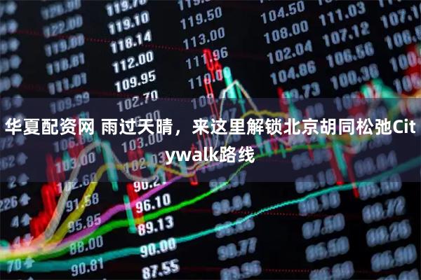 华夏配资网 雨过天晴，来这里解锁北京胡同松弛Citywalk路线