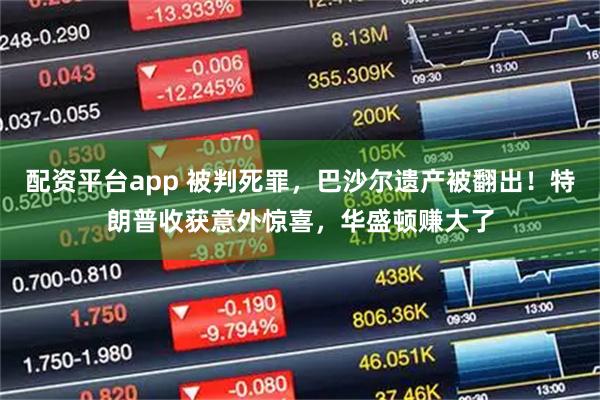 配资平台app 被判死罪，巴沙尔遗产被翻出！特朗普收获意外惊喜，华盛顿赚大了