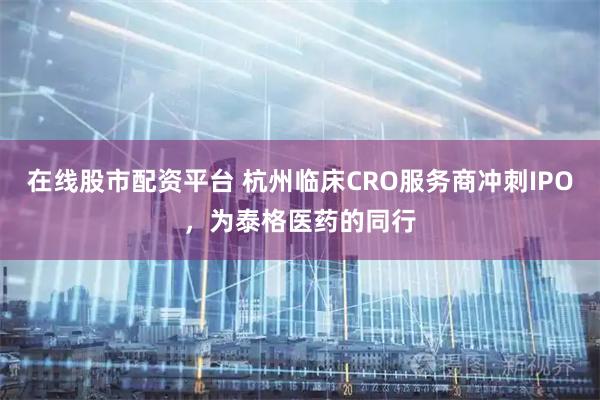 在线股市配资平台 杭州临床CRO服务商冲刺IPO，为泰格医药的同行