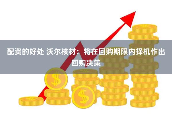 配资的好处 沃尔核材：将在回购期限内择机作出回购决策