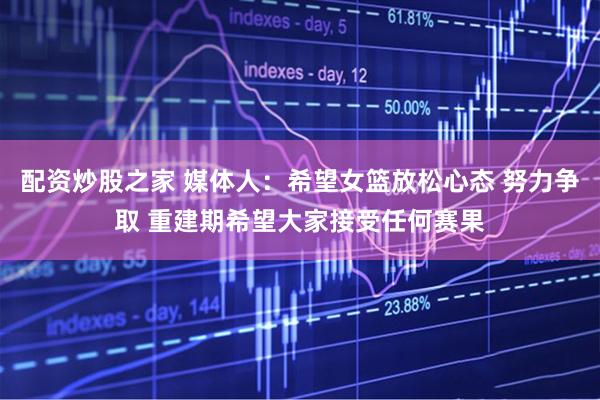 配资炒股之家 媒体人：希望女篮放松心态 努力争取 重建期希望大家接受任何赛果