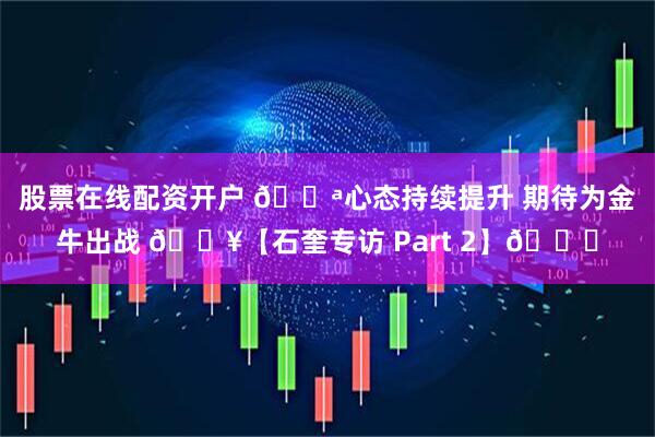 股票在线配资开户 💪心态持续提升 期待为金牛出战 🎥【石奎专访 Part 2】🏀