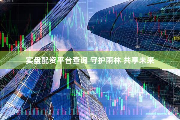 实盘配资平台查询 守护雨林 共享未来