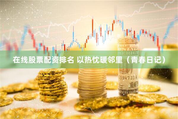 在线股票配资排名 以热忱暖邻里（青春日记）