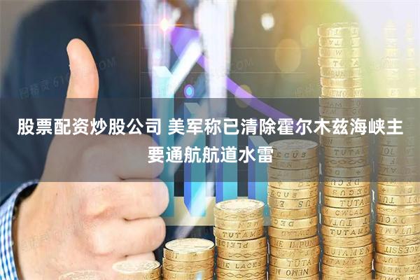 股票配资炒股公司 美军称已清除霍尔木兹海峡主要通航航道水雷