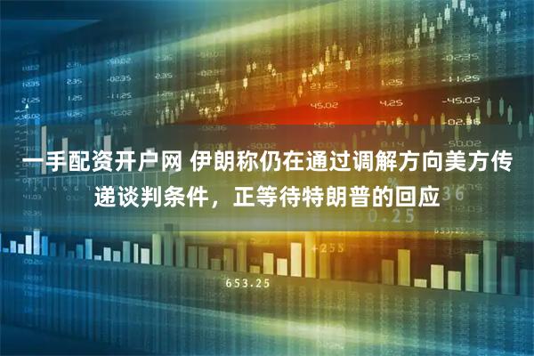 一手配资开户网 伊朗称仍在通过调解方向美方传递谈判条件，正等待特朗普的回应
