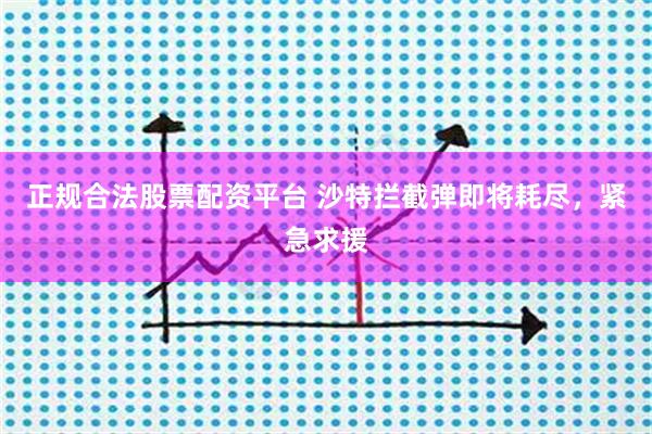 正规合法股票配资平台 沙特拦截弹即将耗尽，紧急求援