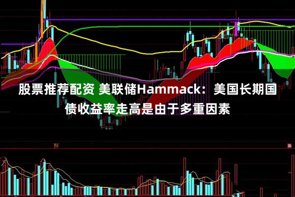 股票推荐配资 美联储Hammack：美国长期国债收益率走高是由于多重因素