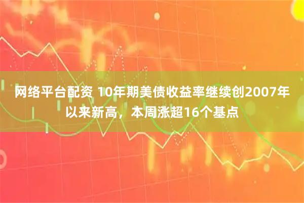 网络平台配资 10年期美债收益率继续创2007年以来新高，本周涨超16个基点