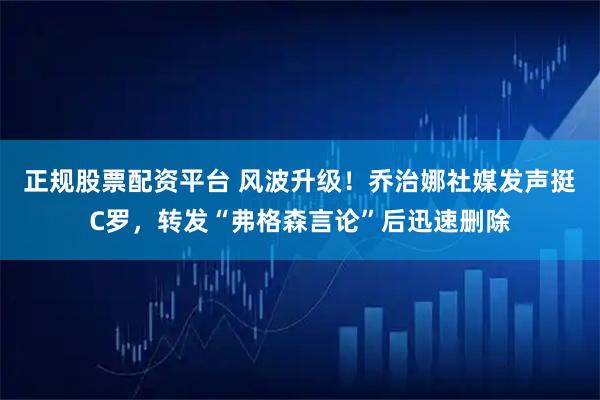 正规股票配资平台 风波升级!乔治娜社媒发声挺C罗,转发“弗格森言论”后迅速删除